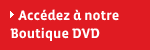 Accèdez à notre boutique DVD
